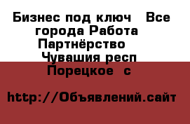 Бизнес под ключ - Все города Работа » Партнёрство   . Чувашия респ.,Порецкое. с.